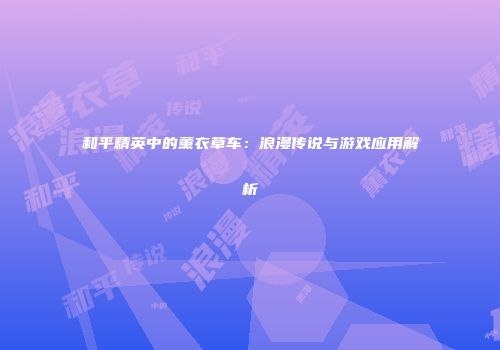 和平精英中的薰衣草车：浪漫传说与游戏应用解析