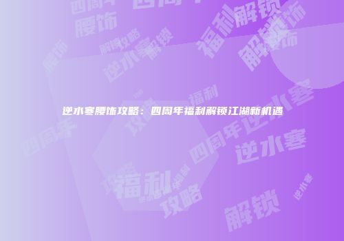 逆水寒腰饰攻略：四周年福利解锁江湖新机遇