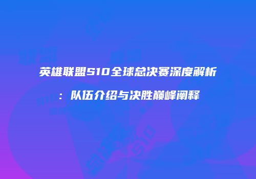 英雄联盟S10全球总决赛深度解析：队伍介绍与决胜巅峰阐释
