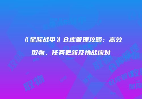 《星际战甲》仓库管理攻略：高效取物、任务更新及挑战应对