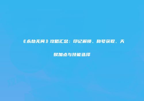 《永劫无间》攻略汇总：印记解锁、称号获取、天赋加点与技能选择
