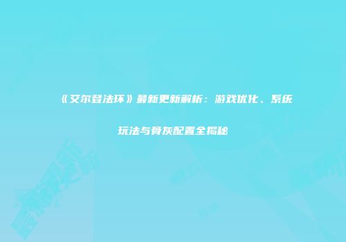 《艾尔登法环》最新更新解析：游戏优化、系统玩法与骨灰配置全揭秘