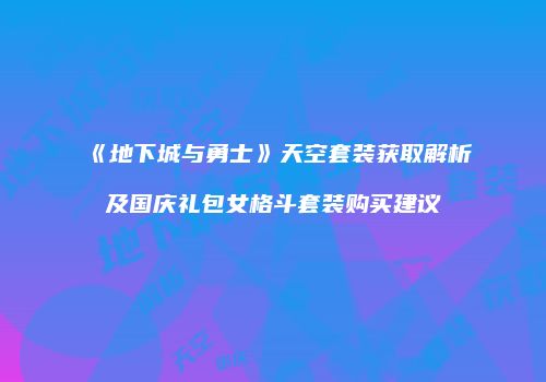 《地下城与勇士》天空套装获取解析及国庆礼包女格斗套装购买建议