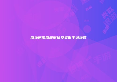 原神退游原因剖析及类似手游推荐