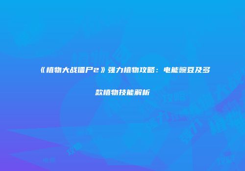 《植物大战僵尸2》强力植物攻略：电能豌豆及多款植物技能解析