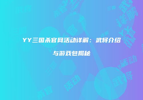 YY三国杀官网活动详解：武将介绍与游戏包揭秘