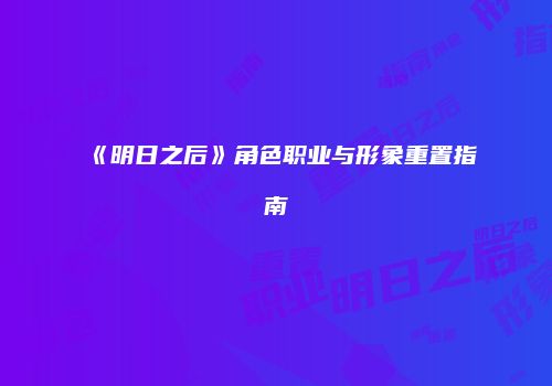 《明日之后》角色职业与形象重置指南