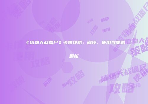 《植物大战僵尸》卡槽攻略：解锁、使用与策略解析