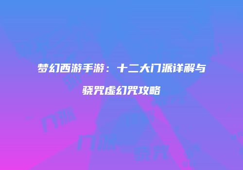 梦幻西游手游：十二大门派详解与骁咒虚幻咒攻略