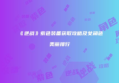 《逆战》紫色装备获取攻略及女角色美丽排行
