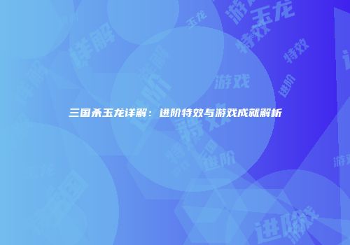 三国杀玉龙详解：进阶特效与游戏成就解析
