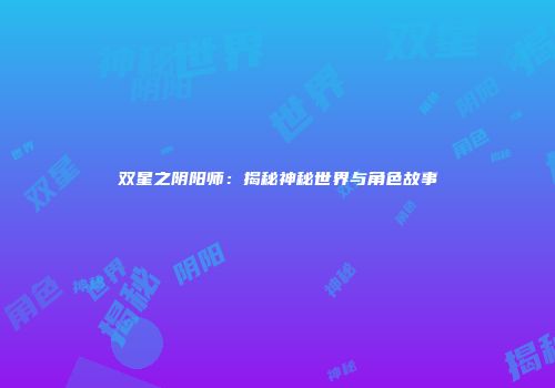 双星之阴阳师：揭秘神秘世界与角色故事