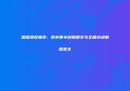 甜蜜阅读推荐：逆水寒小动物甜文与主角小动物甜宠文