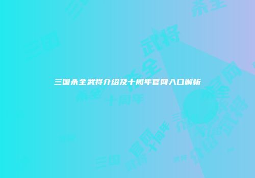三国杀全武将介绍及十周年官网入口解析