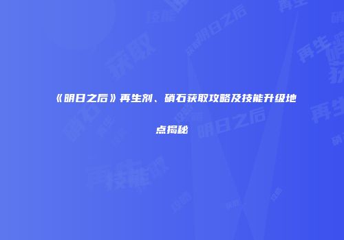 《明日之后》再生剂、硝石获取攻略及技能升级地点揭秘