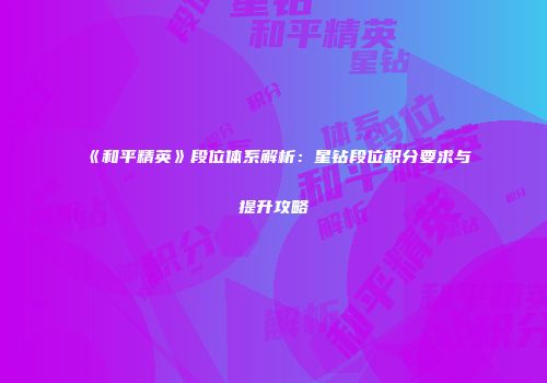 《和平精英》段位体系解析：星钻段位积分要求与提升攻略