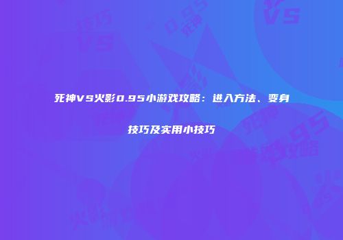 死神VS火影0.95小游戏攻略：进入方法、变身技巧及实用小技巧