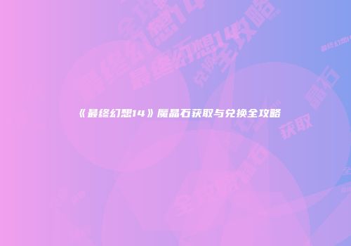 《最终幻想14》魔晶石获取与兑换全攻略