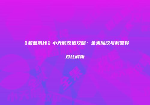 《碧蓝航线》小天鹅改造攻略：全果魔改与利安得对比解析