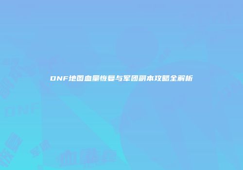 DNF地图血量恢复与军团副本攻略全解析