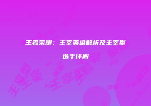 王者荣耀：主宰英雄解析及主宰型选手详解