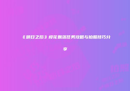 《明日之后》樱花飘落任务攻略与拍照技巧分享