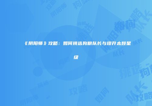 《阴阳师》攻略：如何挑选狗粮队长与提升太鼓星级