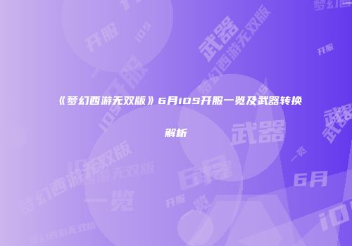 《梦幻西游无双版》6月iOS开服一览及武器转换解析