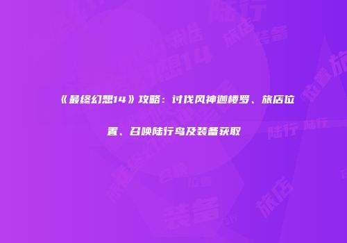 《最终幻想14》攻略：讨伐风神迦楼罗、旅店位置、召唤陆行鸟及装备获取