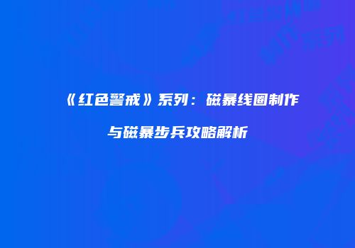 《红色警戒》系列：磁暴线圈制作与磁暴步兵攻略解析