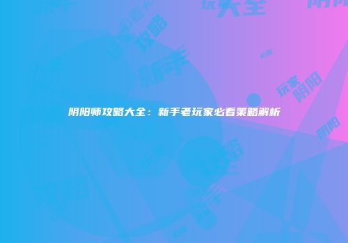 阴阳师攻略大全：新手老玩家必看策略解析