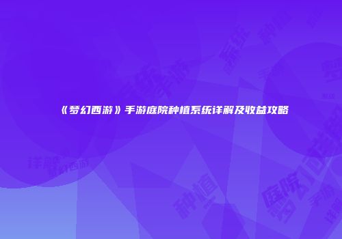 《梦幻西游》手游庭院种植系统详解及收益攻略