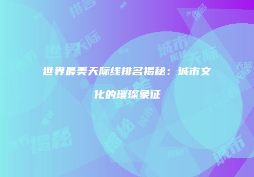 世界最美天际线排名揭秘：城市文化的璀璨象征