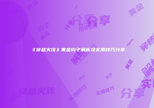 《穿越火线》黄金钩子解析及实用技巧分享