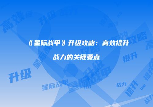 《星际战甲》升级攻略：高效提升战力的关键要点