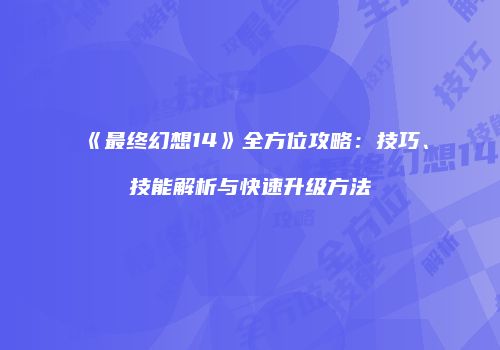 《最终幻想14》全方位攻略：技巧、技能解析与快速升级方法