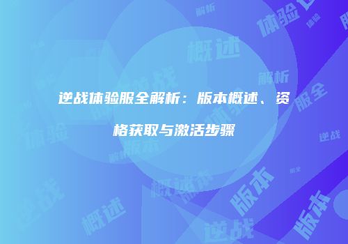 逆战体验服全解析：版本概述、资格获取与激活步骤