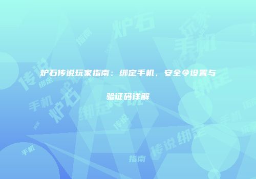 炉石传说玩家指南：绑定手机、安全令设置与验证码详解