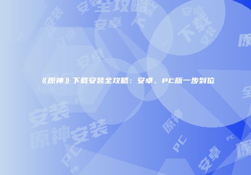《原神》下载安装全攻略：安卓、PC版一步到位
