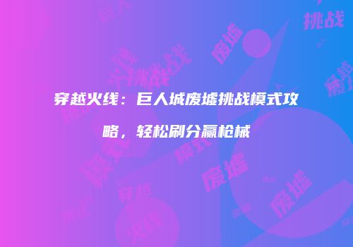 穿越火线：巨人城废墟挑战模式攻略，轻松刷分赢枪械