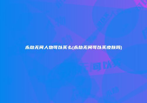 永劫无间人物可以买么(永劫无间可以买皮肤吗)