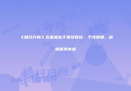 《明日方舟》五星狙击干员安哲拉：个性鲜明，战场表现卓越