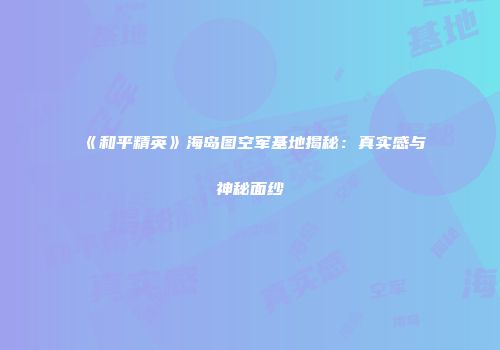 《和平精英》海岛图空军基地揭秘：真实感与神秘面纱