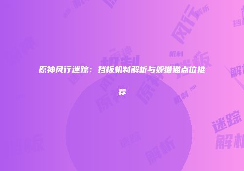 原神风行迷踪：挡板机制解析与躲猫猫点位推荐