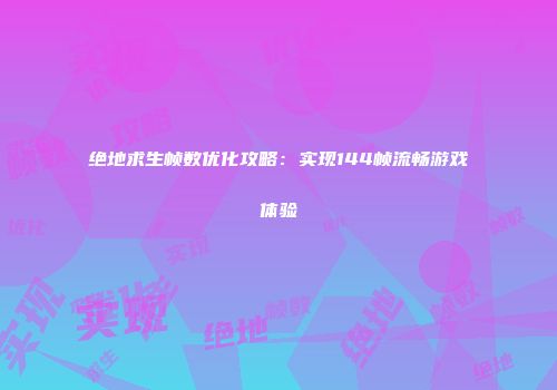 绝地求生帧数优化攻略：实现144帧流畅游戏体验