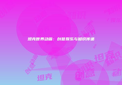 坦克世界动画：创意娱乐与知识传递