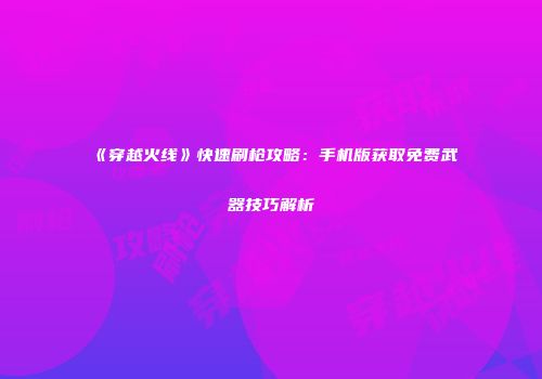 《穿越火线》快速刷枪攻略：手机版获取免费武器技巧解析