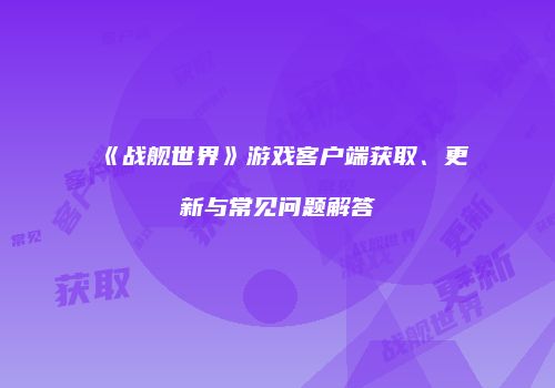 《战舰世界》游戏客户端获取、更新与常见问题解答