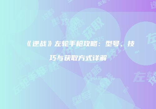 《逆战》左轮手枪攻略：型号、技巧与获取方式详解