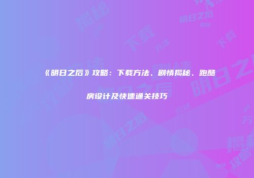 《明日之后》攻略：下载方法、剧情揭秘、跑酷房设计及快速通关技巧